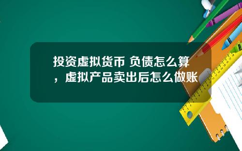 投资虚拟货币 负债怎么算，虚拟产品卖出后怎么做账