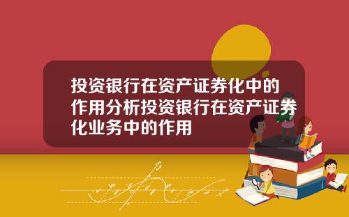 投资银行在资产证券化中的作用分析投资银行在资产证券化业务中的作用