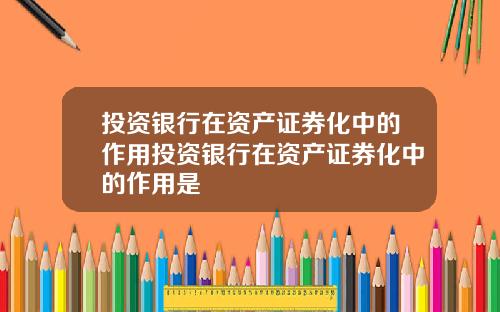 投资银行在资产证券化中的作用投资银行在资产证券化中的作用是