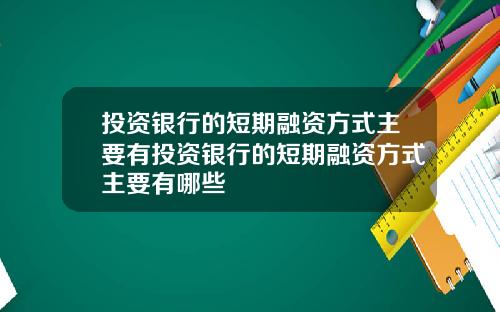 投资银行的短期融资方式主要有投资银行的短期融资方式主要有哪些