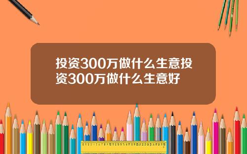 投资300万做什么生意投资300万做什么生意好
