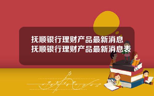 抚顺银行理财产品最新消息抚顺银行理财产品最新消息表