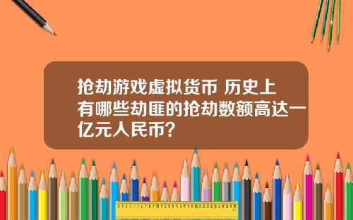 抢劫游戏虚拟货币 历史上有哪些劫匪的抢劫数额高达一亿元人民币?