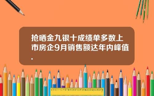 抢晒金九银十成绩单多数上市房企9月销售额达年内峰值.