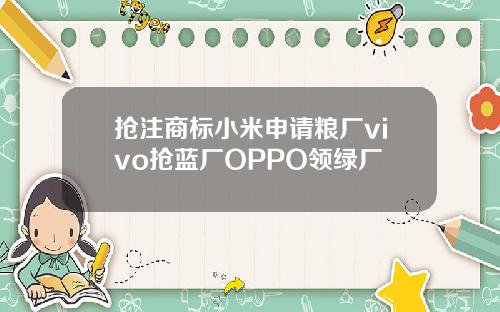 抢注商标小米申请粮厂vivo抢蓝厂OPPO领绿厂