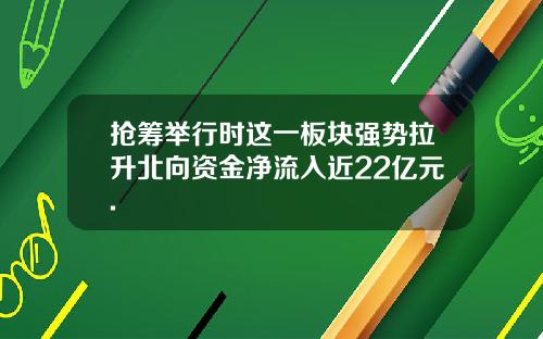 抢筹举行时这一板块强势拉升北向资金净流入近22亿元.