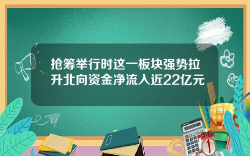 抢筹举行时这一板块强势拉升北向资金净流入近22亿元