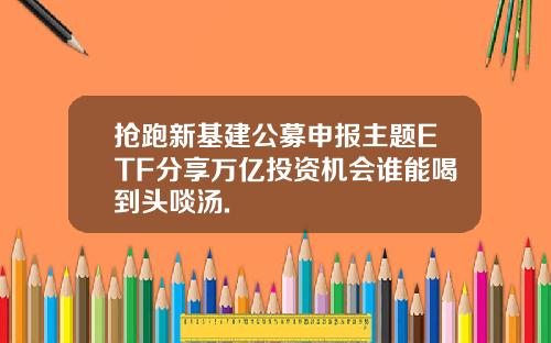 抢跑新基建公募申报主题ETF分享万亿投资机会谁能喝到头啖汤.