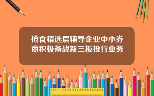 抢食精选层辅导企业中小券商积极备战新三板投行业务