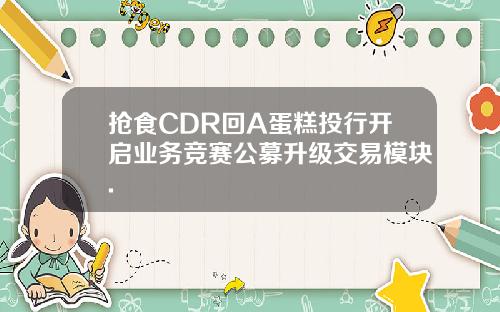 抢食CDR回A蛋糕投行开启业务竞赛公募升级交易模块.