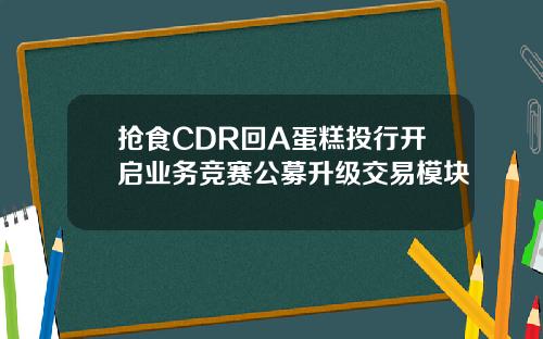 抢食CDR回A蛋糕投行开启业务竞赛公募升级交易模块