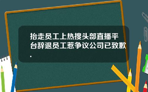 抬走员工上热搜头部直播平台辞退员工惹争议公司已致歉.