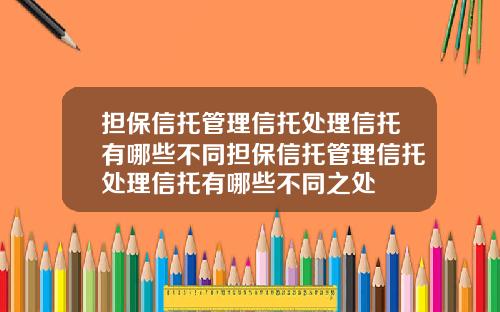 担保信托管理信托处理信托有哪些不同担保信托管理信托处理信托有哪些不同之处