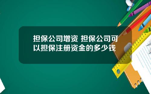 担保公司增资 担保公司可以担保注册资金的多少钱