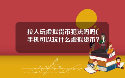 拉人玩虚拟货币犯法吗吗(手机可以玩什么虚拟货币?)