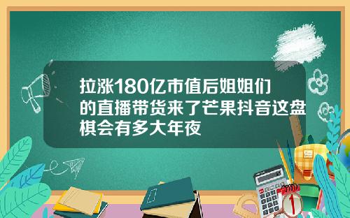 拉涨180亿市值后姐姐们的直播带货来了芒果抖音这盘棋会有多大年夜