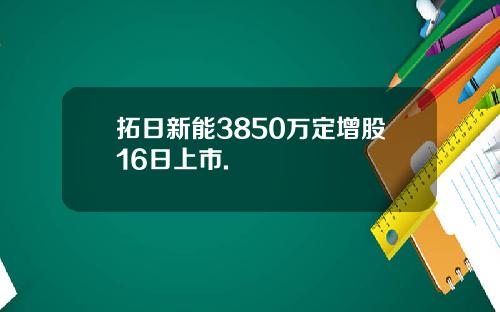 拓日新能3850万定增股16日上市.