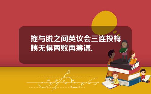 拖与脱之间英议会三连投梅姨无惧两败再筹谋.