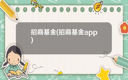 招商基金(招商基金app)