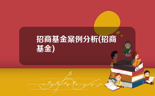 招商基金案例分析(招商 基金)