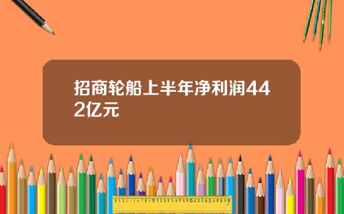 招商轮船上半年净利润442亿元