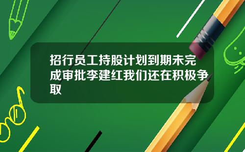 招行员工持股计划到期未完成审批李建红我们还在积极争取
