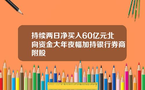 持续两日净买入60亿元北向资金大年夜幅加持银行券商附股