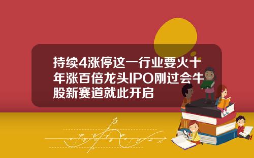 持续4涨停这一行业要火十年涨百倍龙头IPO刚过会牛股新赛道就此开启