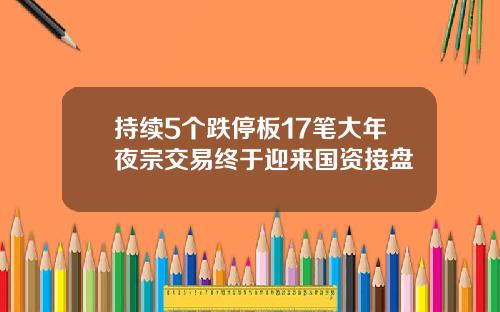 持续5个跌停板17笔大年夜宗交易终于迎来国资接盘