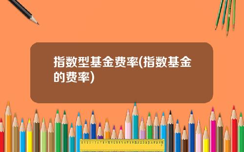 指数型基金费率(指数基金的费率)
