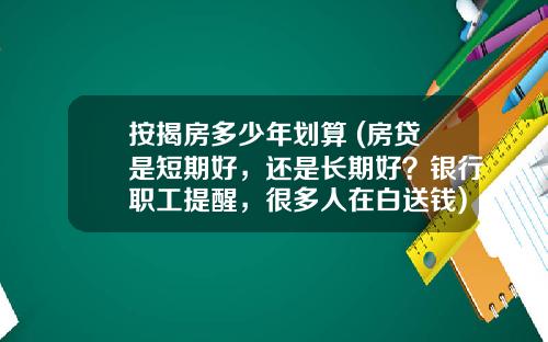 按揭房多少年划算 (房贷是短期好,还是长期好?银行职工提醒,很多人在白送钱)