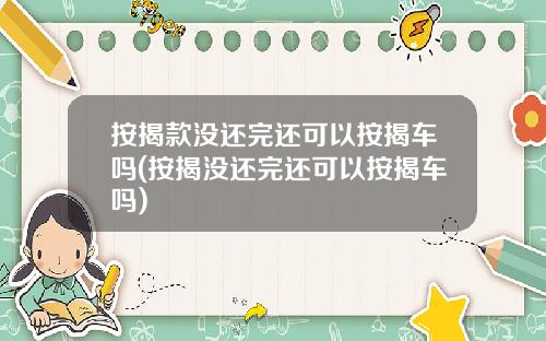 按揭款没还完还可以按揭车吗(按揭没还完还可以按揭车吗)