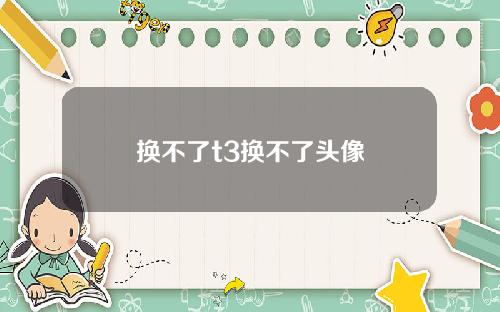 换不了t3换不了头像
