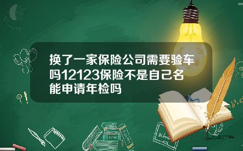 换了一家保险公司需要验车吗12123保险不是自己名能申请年检吗