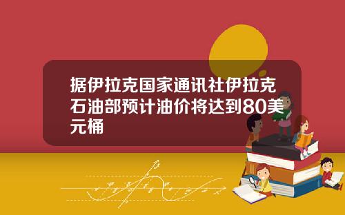 据伊拉克国家通讯社伊拉克石油部预计油价将达到80美元桶