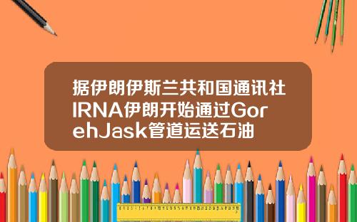 据伊朗伊斯兰共和国通讯社IRNA伊朗开始通过GorehJask管道运送石油