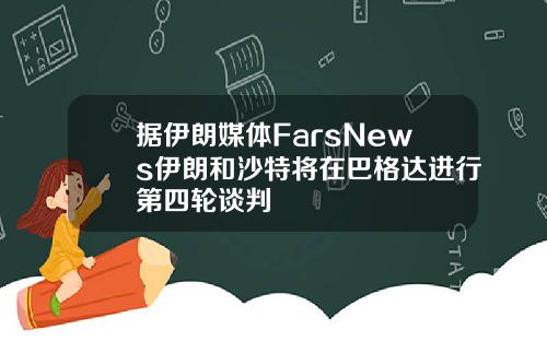 据伊朗媒体FarsNews伊朗和沙特将在巴格达进行第四轮谈判