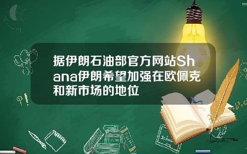 据伊朗石油部官方网站Shana伊朗希望加强在欧佩克和新市场的地位
