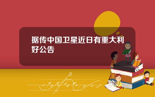 据传中国卫星近日有重大利好公告
