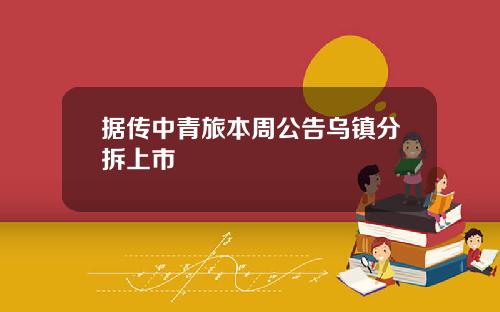据传中青旅本周公告乌镇分拆上市