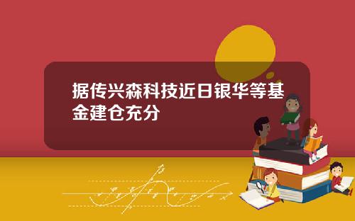 据传兴森科技近日银华等基金建仓充分