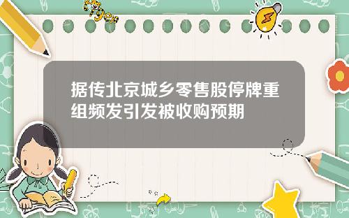 据传北京城乡零售股停牌重组频发引发被收购预期