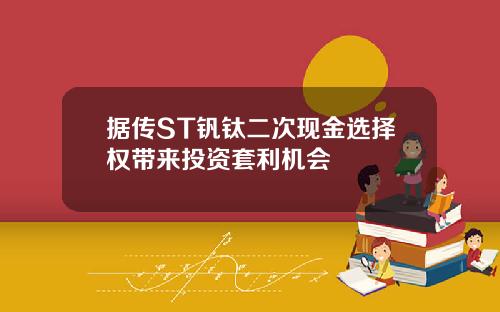 据传ST钒钛二次现金选择权带来投资套利机会