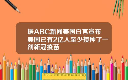 据ABC新闻美国白宫宣布美国已有2亿人至少接种了一剂新冠疫苗