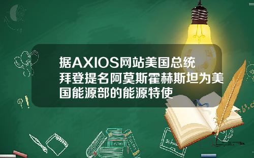 据AXIOS网站美国总统拜登提名阿莫斯霍赫斯坦为美国能源部的能源特使
