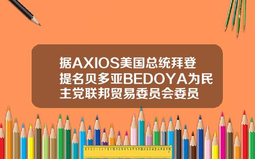 据AXIOS美国总统拜登提名贝多亚BEDOYA为民主党联邦贸易委员会委员
