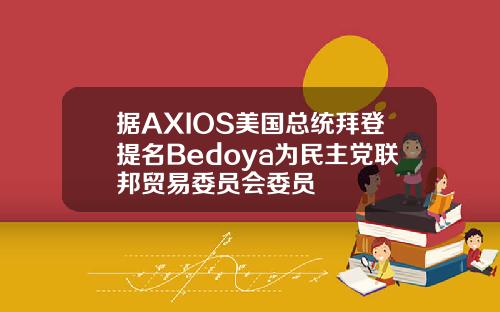 据AXIOS美国总统拜登提名Bedoya为民主党联邦贸易委员会委员