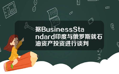 据BusinessStandard印度与俄罗斯就石油资产投资进行谈判