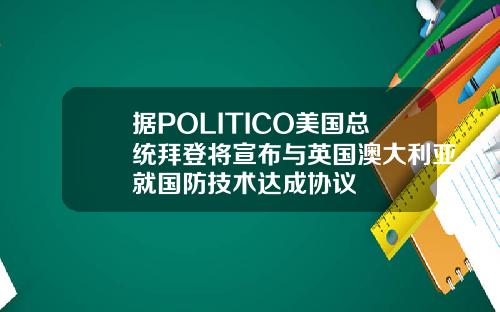 据POLITICO美国总统拜登将宣布与英国澳大利亚就国防技术达成协议