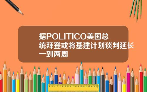 据POLITICO美国总统拜登或将基建计划谈判延长一到两周